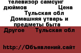 телевизор самсунг 40 дюймов UE40H5003AK › Цена ­ 15 - Тульская обл. Домашняя утварь и предметы быта » Другое   . Тульская обл.